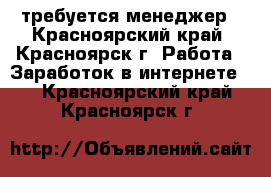 требуется менеджер - Красноярский край, Красноярск г. Работа » Заработок в интернете   . Красноярский край,Красноярск г.